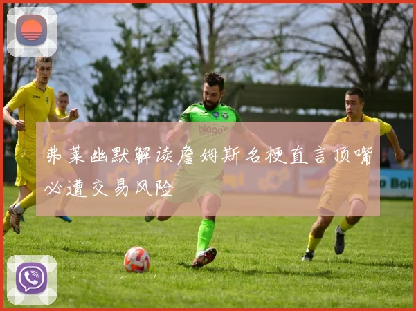 弗莱幽默解读詹姆斯名梗直言顶嘴必遭交易风险
