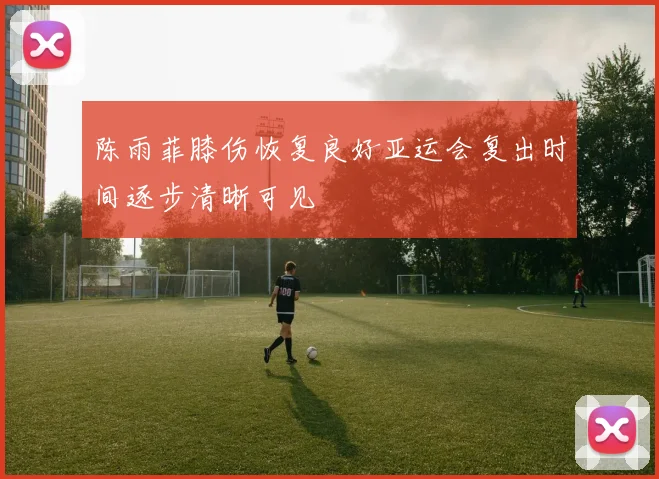 陈雨菲膝伤恢复良好亚运会复出时间逐步清晰可见