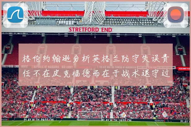 格伦约翰逊分析英格兰防守失误责任不在皮克福德而在于战术退守过深