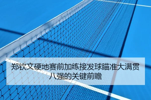 郑钦文硬地赛前加练接发球瞄准大满贯八强的关键前瞻